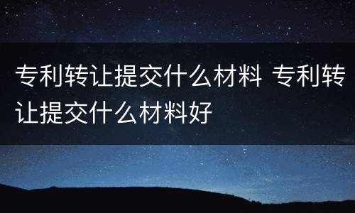 专利转让提交什么材料 专利转让提交什么材料好