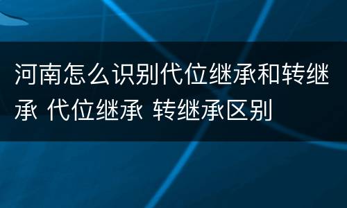 河南怎么识别代位继承和转继承 代位继承 转继承区别