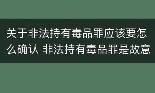 关于非法持有毒品罪应该要怎么确认 非法持有毒品罪是故意犯罪吗