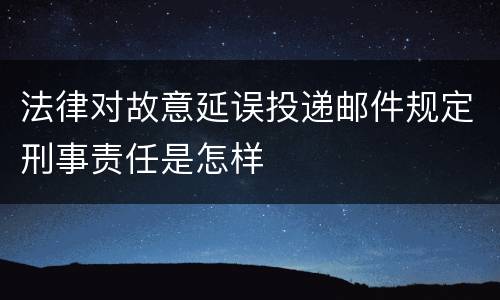 法律对故意延误投递邮件规定刑事责任是怎样