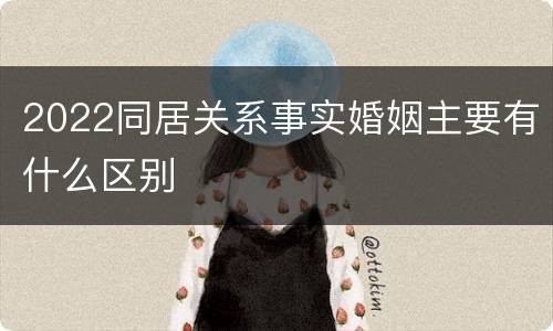 2022同居关系事实婚姻主要有什么区别