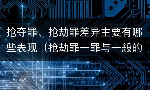 抢夺罪、抢劫罪差异主要有哪些表现（抢劫罪一罪与一般的抢劫罪区别）