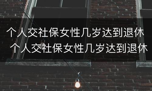 个人交社保女性几岁达到退休 个人交社保女性几岁达到退休标准