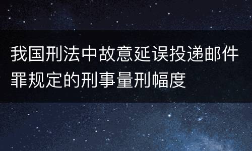 我国刑法中故意延误投递邮件罪规定的刑事量刑幅度