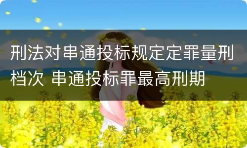 刑法对串通投标规定定罪量刑档次 串通投标罪最高刑期