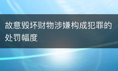 故意毁坏财物涉嫌构成犯罪的处罚幅度