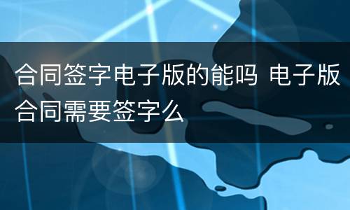 合同签字电子版的能吗 电子版合同需要签字么