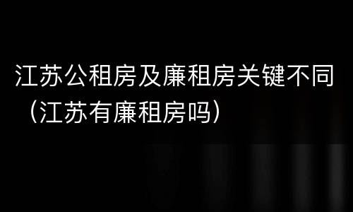江苏公租房及廉租房关键不同（江苏有廉租房吗）