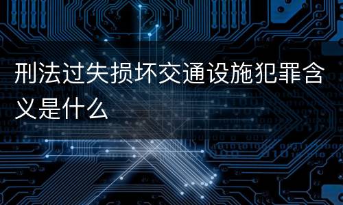 刑法过失损坏交通设施犯罪含义是什么