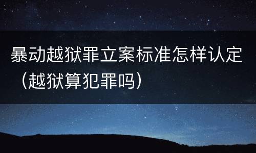 暴动越狱罪立案标准怎样认定（越狱算犯罪吗）