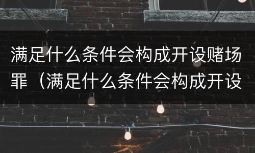 满足什么条件会构成开设赌场罪（满足什么条件会构成开设赌场罪）