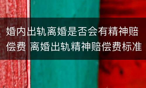 婚内出轨离婚是否会有精神赔偿费 离婚出轨精神赔偿费标准