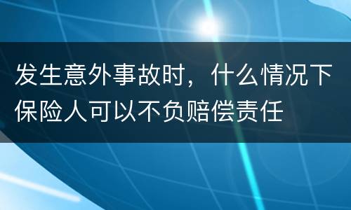 发生意外事故时，什么情况下保险人可以不负赔偿责任