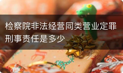 检察院非法经营同类营业定罪刑事责任是多少