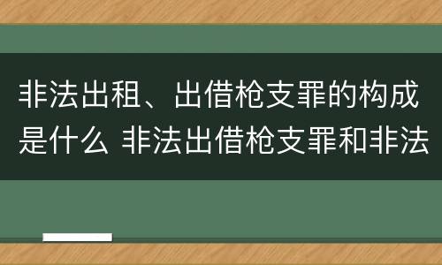非法出租、出借枪支罪的构成是什么 非法出借枪支罪和非法出租枪支罪