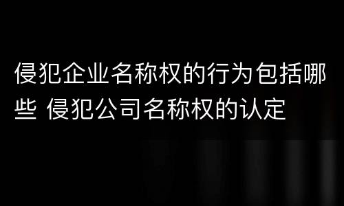 侵犯企业名称权的行为包括哪些 侵犯公司名称权的认定