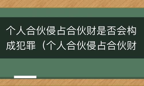 个人合伙侵占合伙财是否会构成犯罪（个人合伙侵占合伙财产构成犯罪吗?）