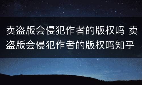 卖盗版会侵犯作者的版权吗 卖盗版会侵犯作者的版权吗知乎