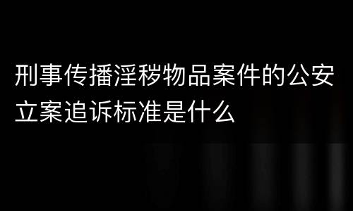 刑事传播淫秽物品案件的公安立案追诉标准是什么