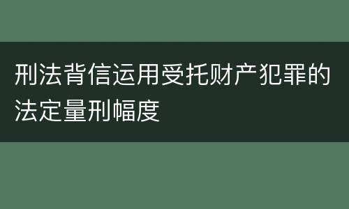 刑法背信运用受托财产犯罪的法定量刑幅度