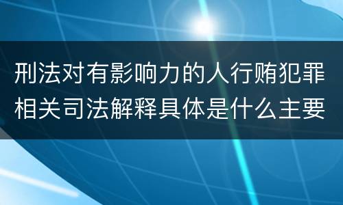 刑法对有影响力的人行贿犯罪相关司法解释具体是什么主要规定