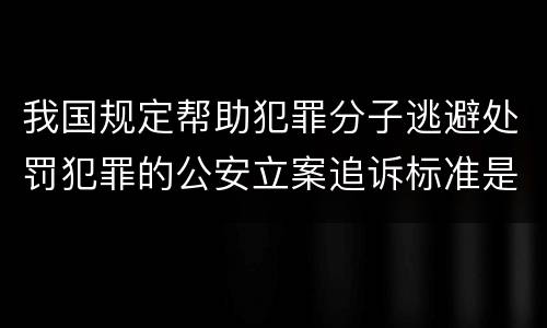 我国规定帮助犯罪分子逃避处罚犯罪的公安立案追诉标准是怎么规定
