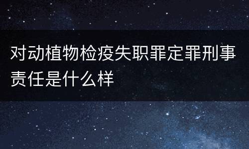 对动植物检疫失职罪定罪刑事责任是什么样