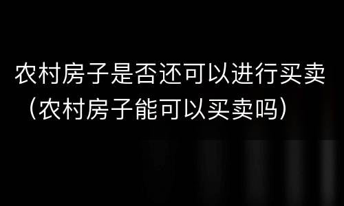 农村房子是否还可以进行买卖（农村房子能可以买卖吗）