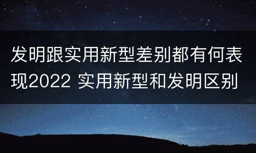 发明跟实用新型差别都有何表现2022 实用新型和发明区别
