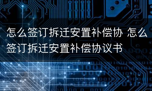 怎么签订拆迁安置补偿协 怎么签订拆迁安置补偿协议书