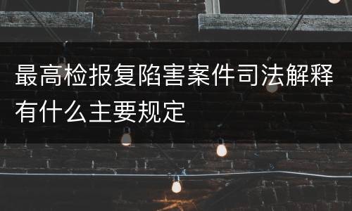 最高检报复陷害案件司法解释有什么主要规定