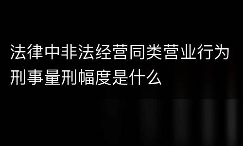 法律中非法经营同类营业行为刑事量刑幅度是什么