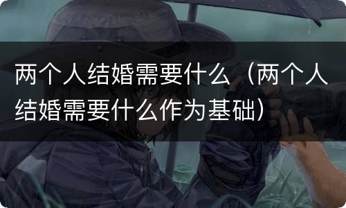 两个人结婚需要什么（两个人结婚需要什么作为基础）