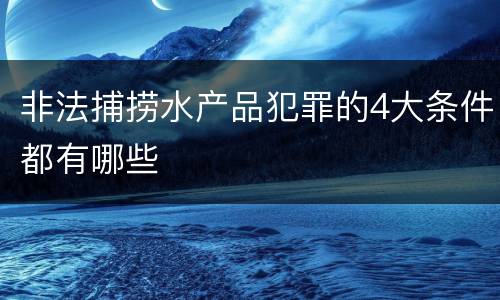 非法捕捞水产品犯罪的4大条件都有哪些