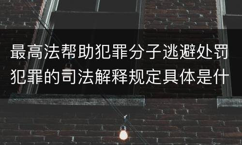 最高法帮助犯罪分子逃避处罚犯罪的司法解释规定具体是什么重要内容