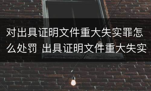 对出具证明文件重大失实罪怎么处罚 出具证明文件重大失实罪量刑
