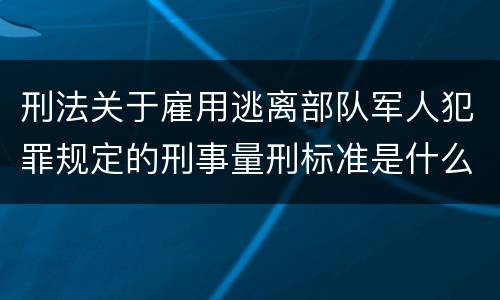 刑法关于雇用逃离部队军人犯罪规定的刑事量刑标准是什么