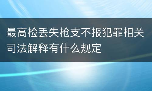 最高检丢失枪支不报犯罪相关司法解释有什么规定