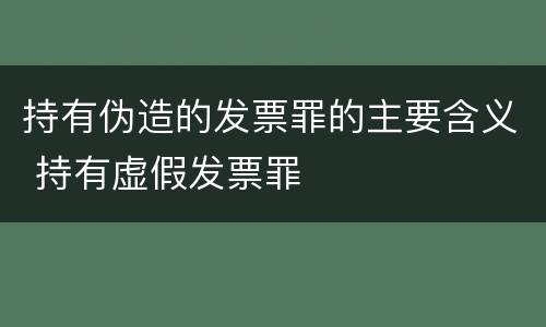 持有伪造的发票罪的主要含义 持有虚假发票罪
