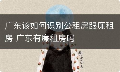 广东该如何识别公租房跟廉租房 广东有廉租房吗