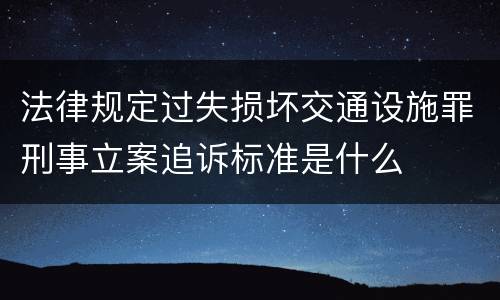 法律规定过失损坏交通设施罪刑事立案追诉标准是什么