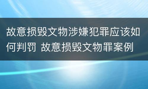 故意损毁文物涉嫌犯罪应该如何判罚 故意损毁文物罪案例