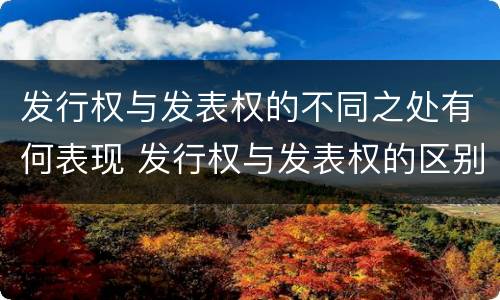 发行权与发表权的不同之处有何表现 发行权与发表权的区别