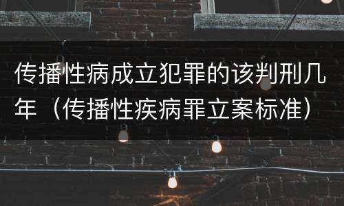 传播性病成立犯罪的该判刑几年（传播性疾病罪立案标准）