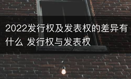 2022发行权及发表权的差异有什么 发行权与发表权