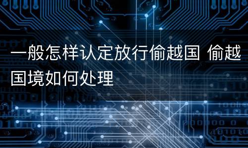 一般怎样认定放行偷越国 偷越国境如何处理