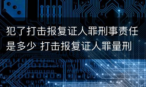犯了打击报复证人罪刑事责任是多少 打击报复证人罪量刑
