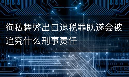 徇私舞弊出口退税罪既遂会被追究什么刑事责任