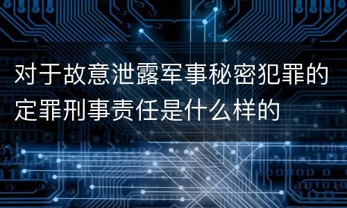 对于故意泄露军事秘密犯罪的定罪刑事责任是什么样的