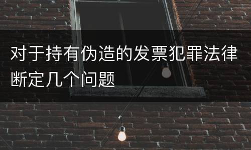 对于持有伪造的发票犯罪法律断定几个问题